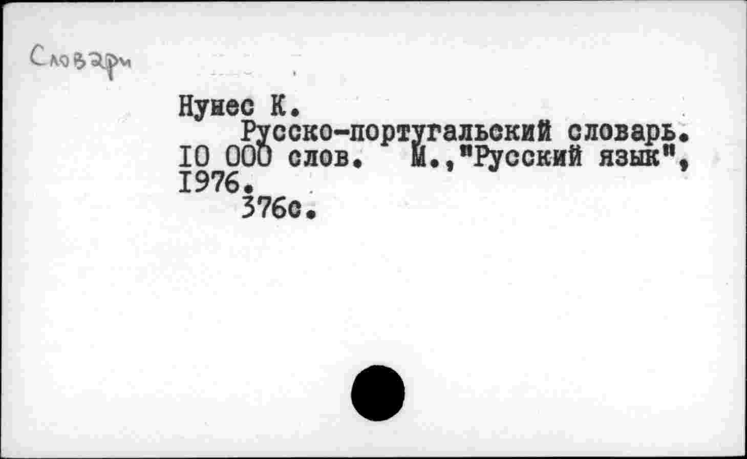 ﻿Нунес К.
Русско-португальский словарь 10 000 слов. Й.,"Русский язык" 1976.
376с.